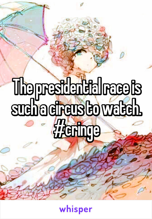 The presidential race is such a circus to watch. #cringe