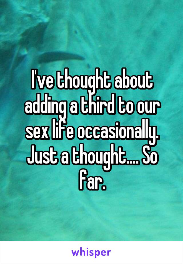 I've thought about adding a third to our sex life occasionally. Just a thought.... So far.