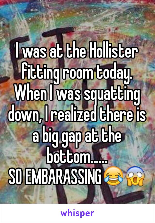 I was at the Hollister fitting room today. When I was squatting down, I realized there is a big gap at the bottom......
SO EMBARASSING😂😱