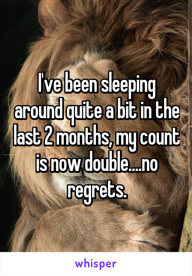 I've been sleeping around quite a bit in the last 2 months, my count is now double....no regrets.