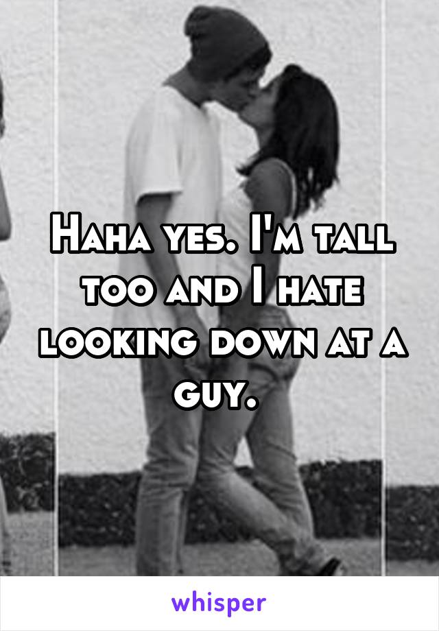 Haha yes. I'm tall too and I hate looking down at a guy. 