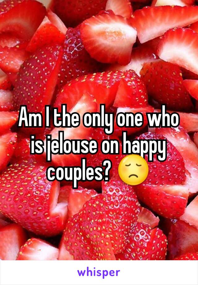 Am I the only one who is jelouse on happy couples? 😞