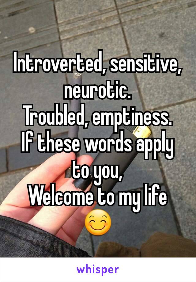 Introverted, sensitive, neurotic.
Troubled, emptiness.
If these words apply to you,
Welcome to my life 😊