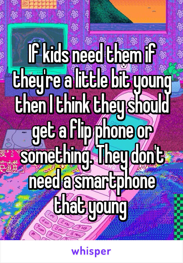 If kids need them if they're a little bit young then I think they should get a flip phone or something. They don't need a smartphone that young 