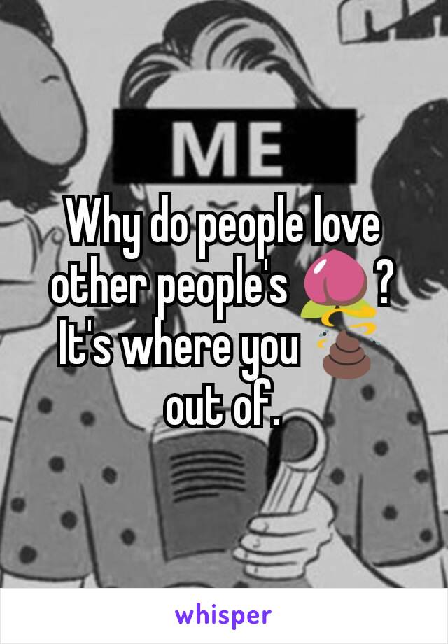 Why do people love other people's 🍑? It's where you 💩 out of.