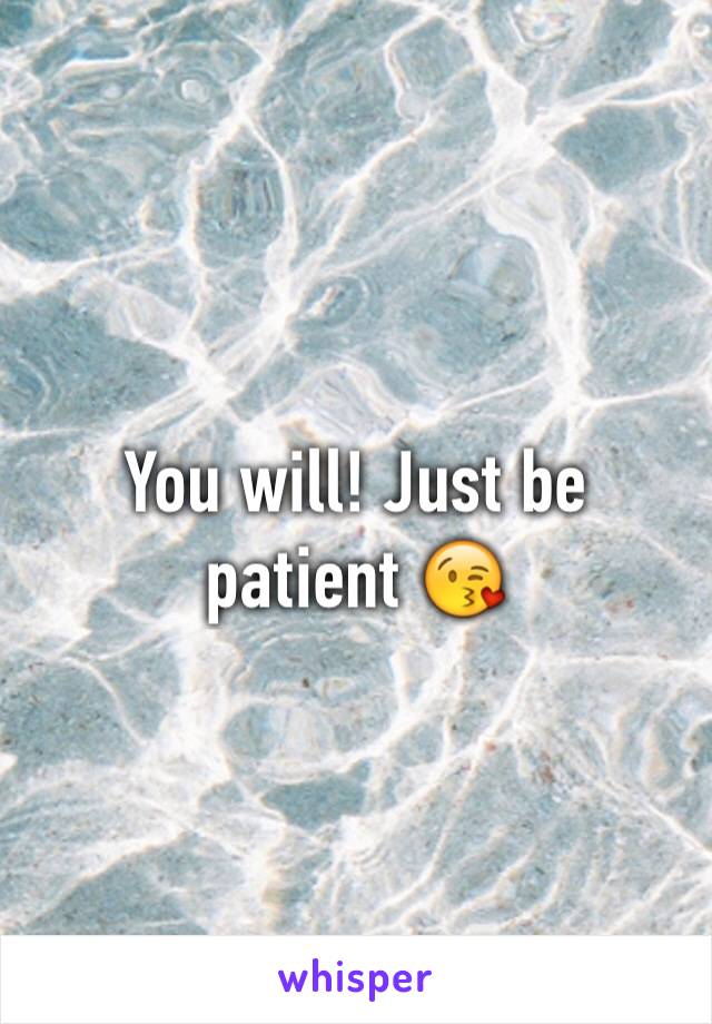 You will! Just be patient 😘