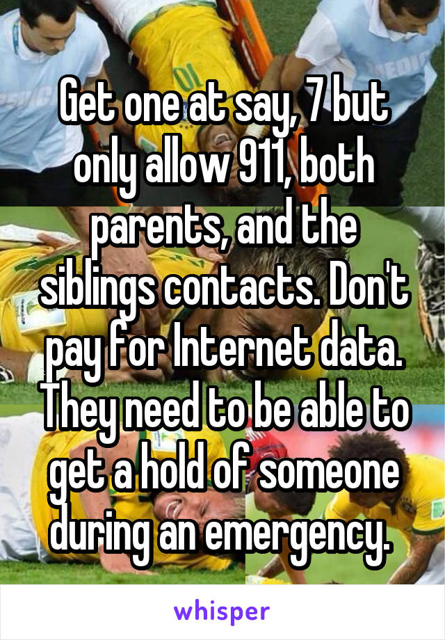 Get one at say, 7 but only allow 911, both parents, and the siblings contacts. Don't pay for Internet data. They need to be able to get a hold of someone during an emergency. 