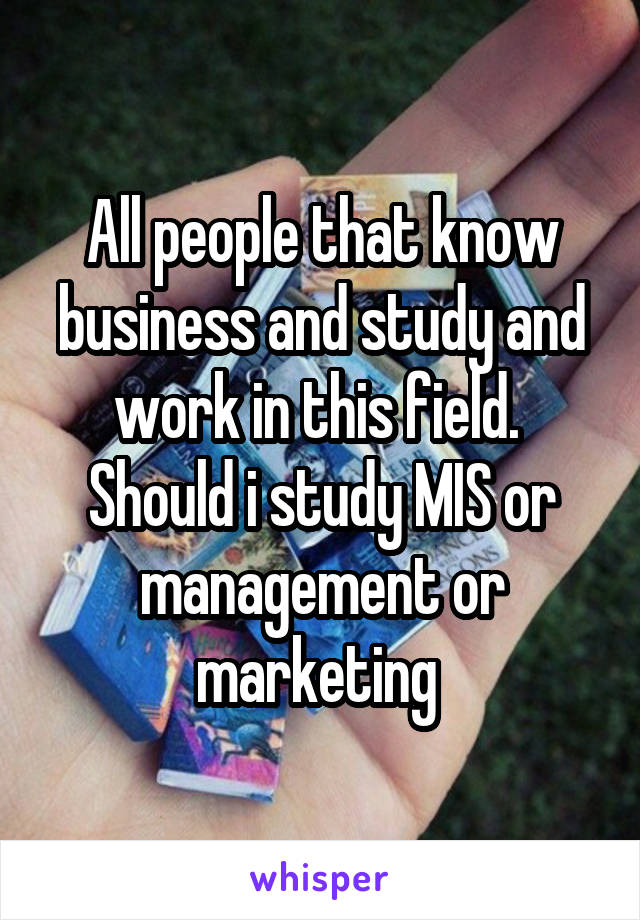 All people that know business and study and work in this field. 
Should i study MIS or management or marketing 