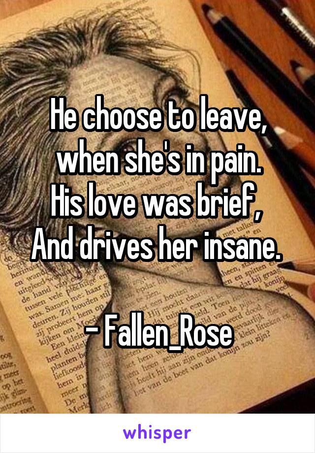 He choose to leave, when she's in pain.
His love was brief, 
And drives her insane. 

- Fallen_Rose