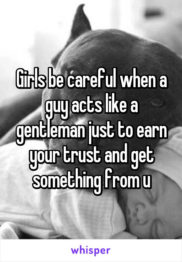 Girls be careful when a guy acts like a gentleman just to earn your trust and get something from u