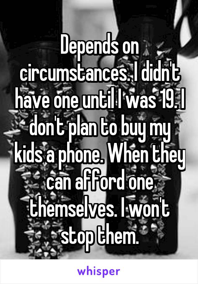 Depends on circumstances. I didn't have one until I was 19. I don't plan to buy my kids a phone. When they can afford one themselves. I won't stop them.