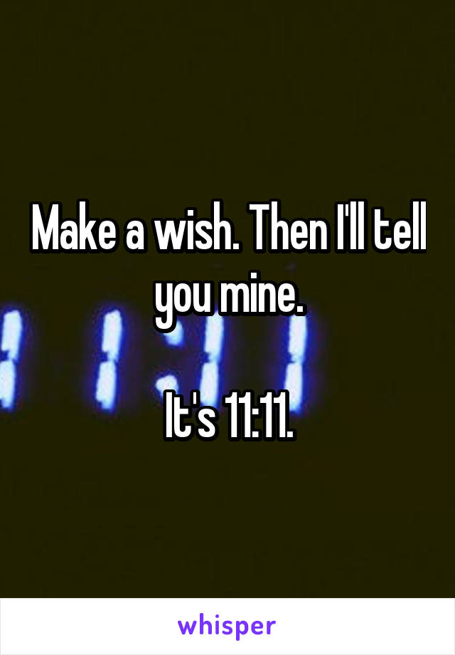 Make a wish. Then I'll tell you mine.

It's 11:11.