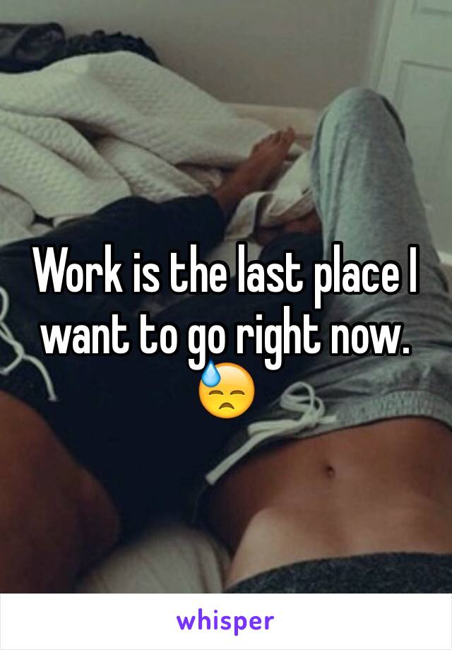 Work is the last place I want to go right now. 😓