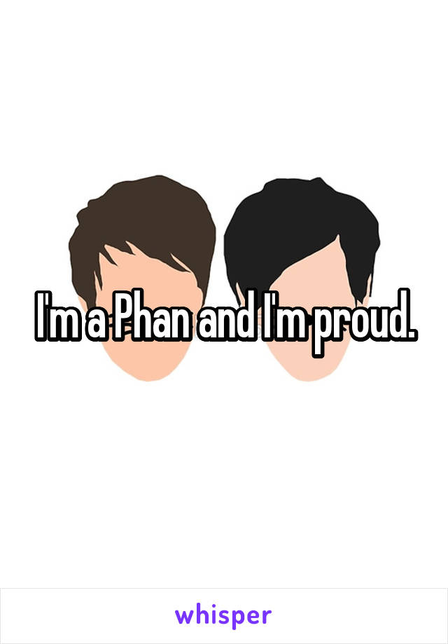 I'm a Phan and I'm proud.