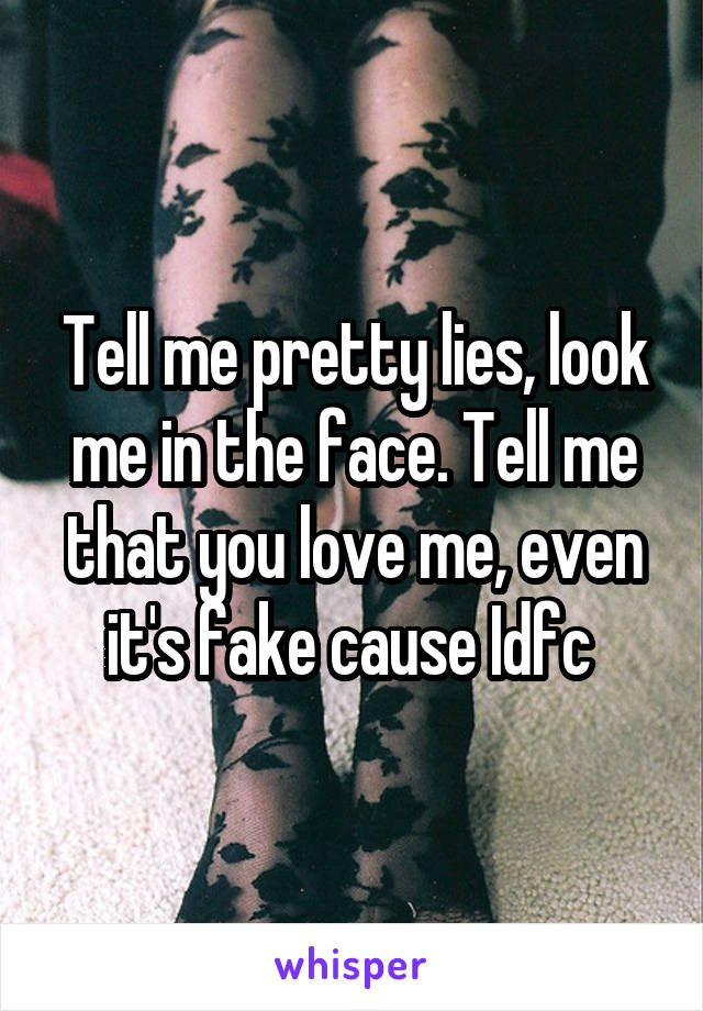 Tell me pretty lies, look me in the face. Tell me that you love me, even it's fake cause Idfc 