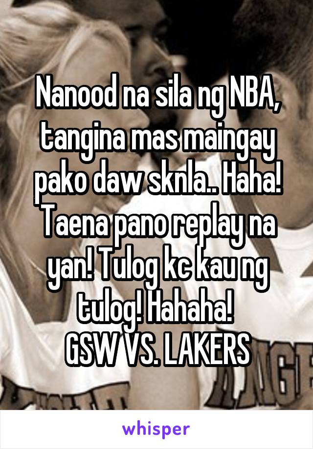 Nanood na sila ng NBA, tangina mas maingay pako daw sknla.. Haha! Taena pano replay na yan! Tulog kc kau ng tulog! Hahaha! 
GSW VS. LAKERS