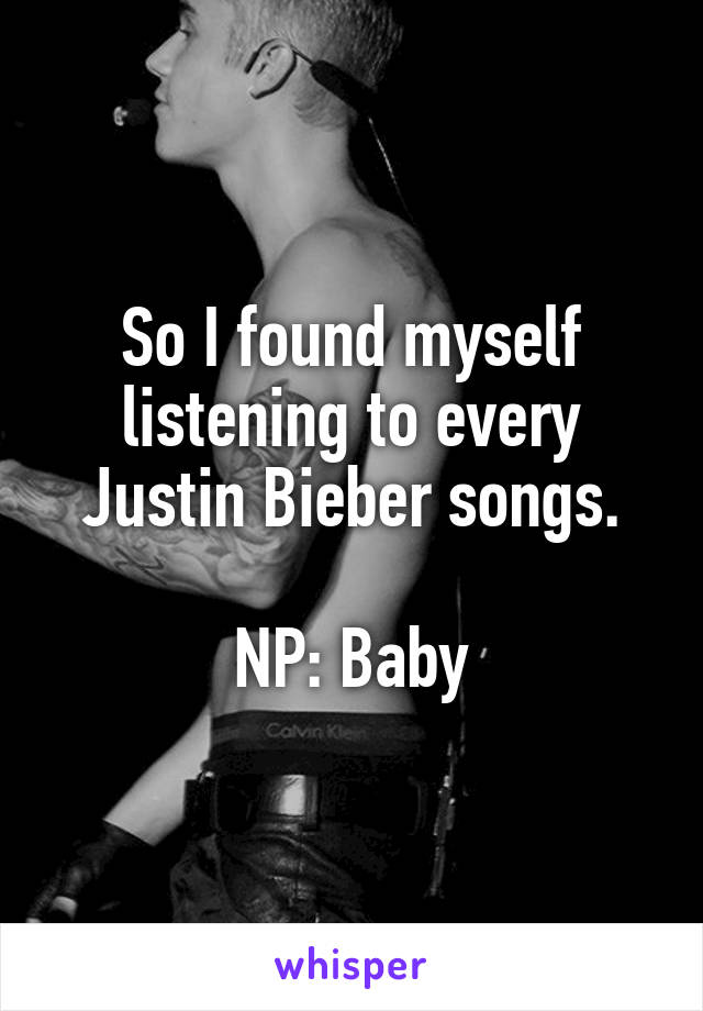 So I found myself listening to every Justin Bieber songs.

NP: Baby