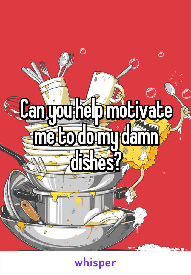 Can you help motivate me to do my damn dishes?