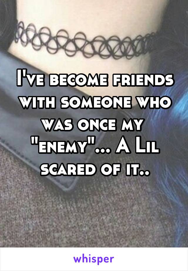 I've become friends with someone who was once my  "enemy"... A Lil scared of it..
