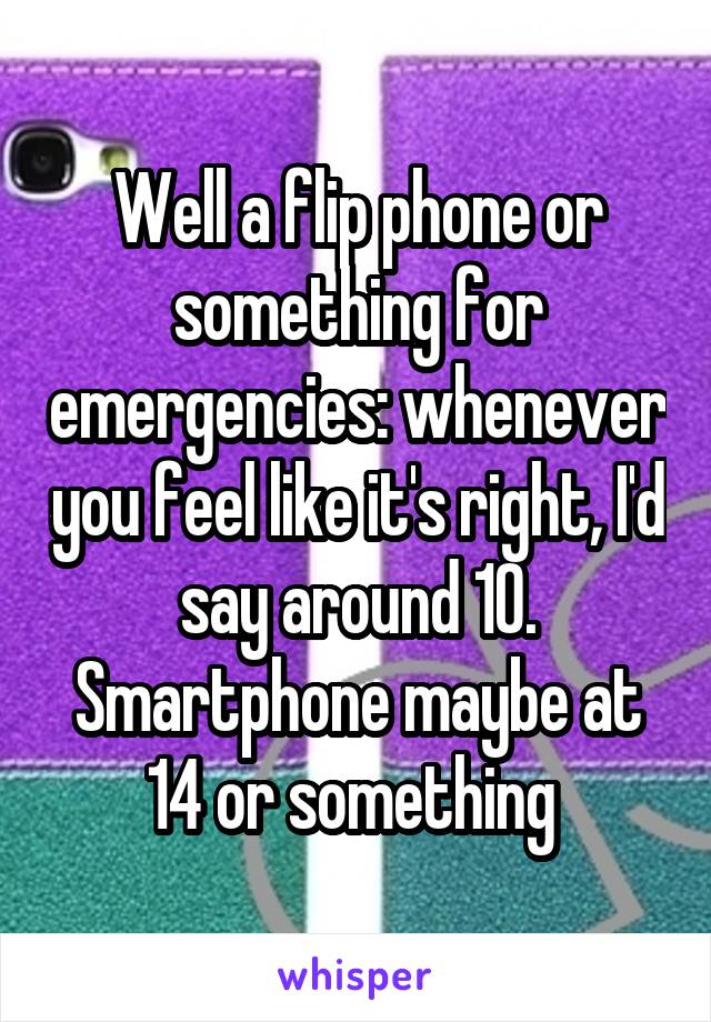 Well a flip phone or something for emergencies: whenever you feel like it's right, I'd say around 10. Smartphone maybe at 14 or something 