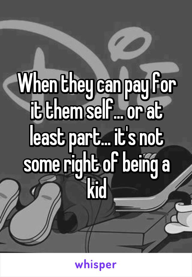 When they can pay for it them self... or at least part... it's not some right of being a kid