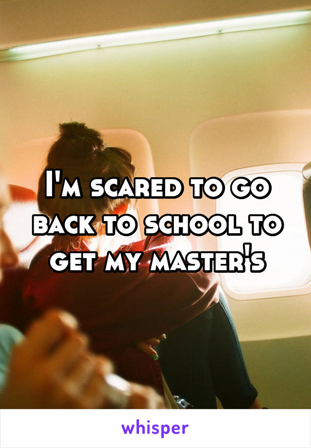 I'm scared to go back to school to get my master's