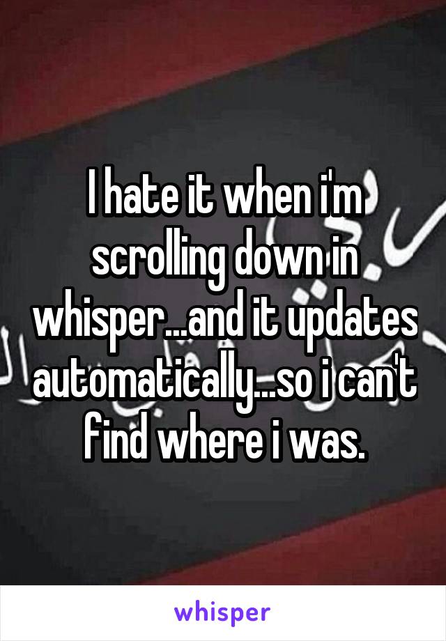 I hate it when i'm scrolling down in whisper...and it updates automatically...so i can't find where i was.