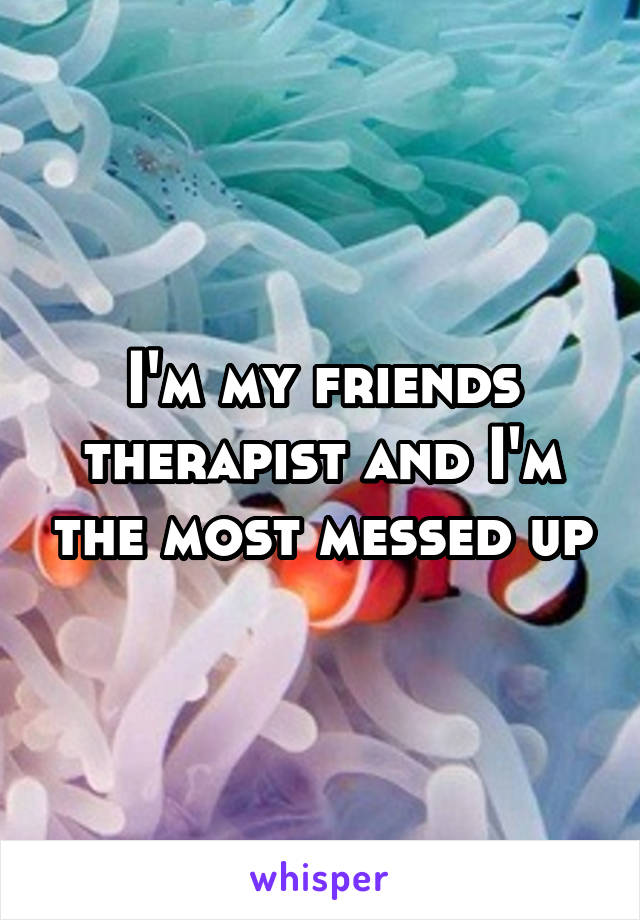 I'm my friends therapist and I'm the most messed up