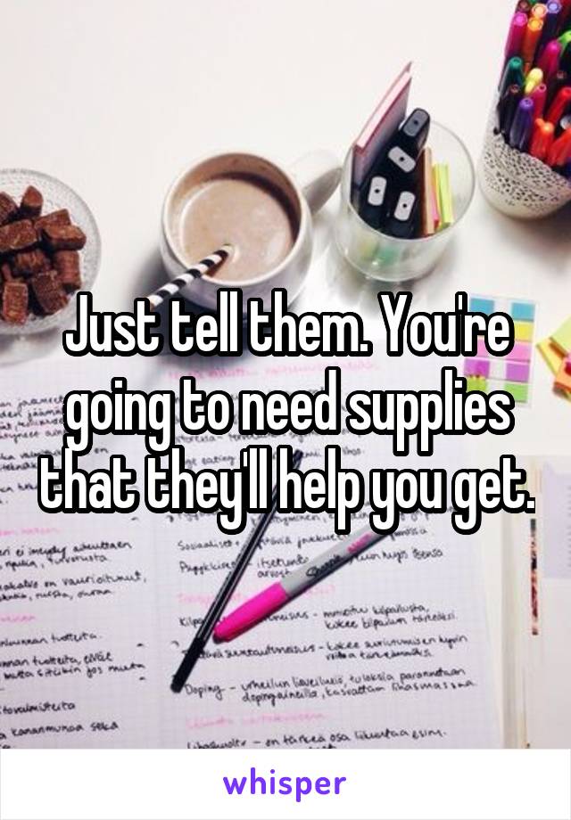 Just tell them. You're going to need supplies that they'll help you get.