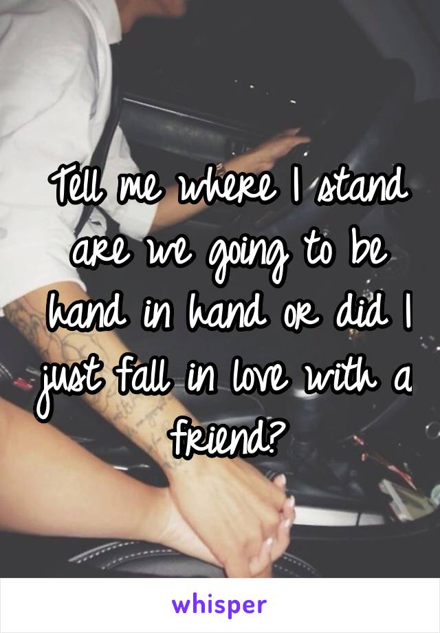 Tell me where I stand are we going to be hand in hand or did I just fall in love with a friend?