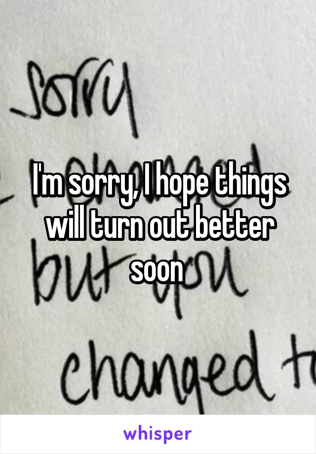 I'm sorry, I hope things will turn out better soon 