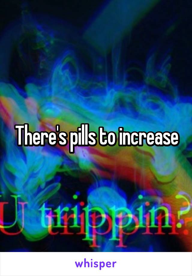 There's pills to increase