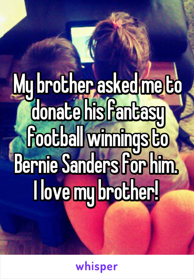 My brother asked me to donate his fantasy football winnings to Bernie Sanders for him. 
I love my brother! 