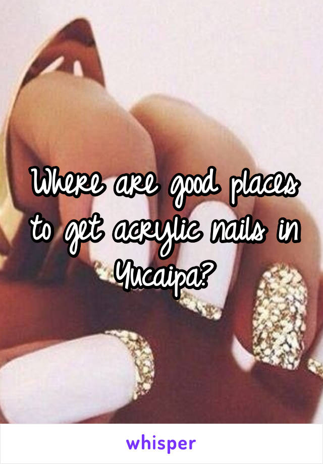 Where are good places to get acrylic nails in Yucaipa?