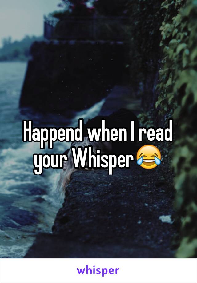 Happend when I read your Whisper😂