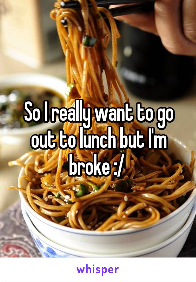 So I really want to go out to lunch but I'm broke :/ 