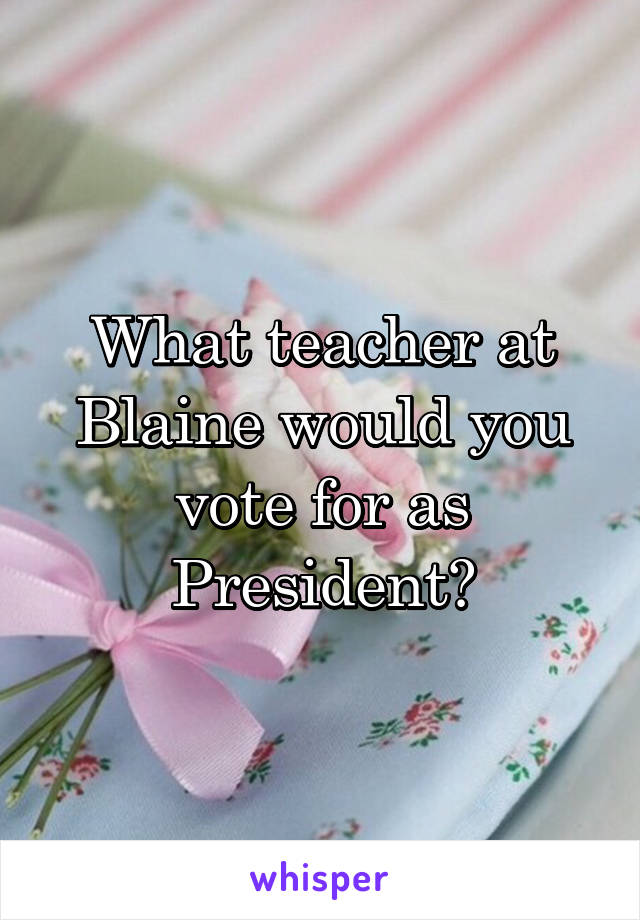 What teacher at Blaine would you vote for as President?