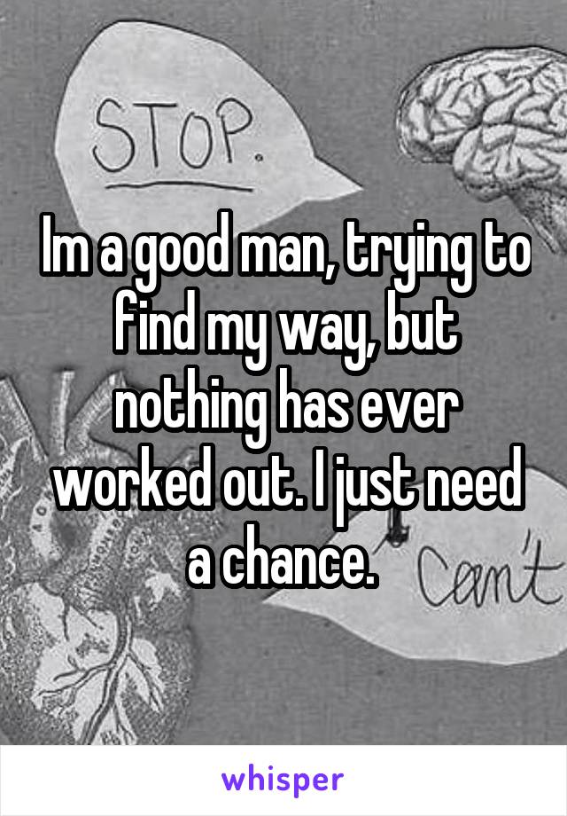 Im a good man, trying to find my way, but nothing has ever worked out. I just need a chance. 