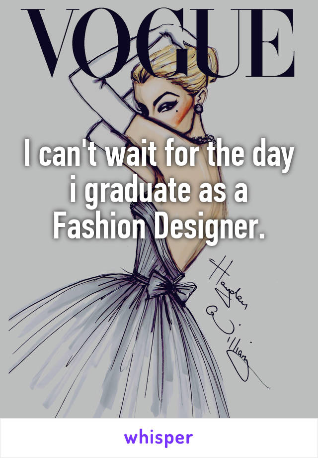 I can't wait for the day i graduate as a Fashion Designer.

