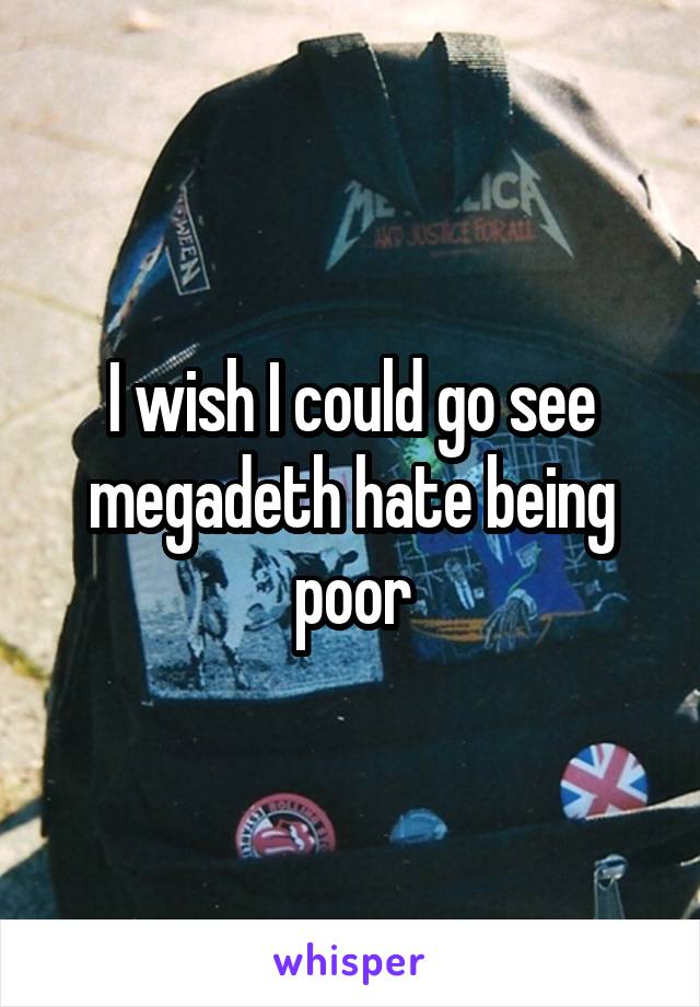 I wish I could go see megadeth hate being poor