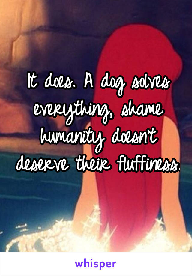 It does. A dog solves everything, shame humanity doesn't deserve their fluffiness. 