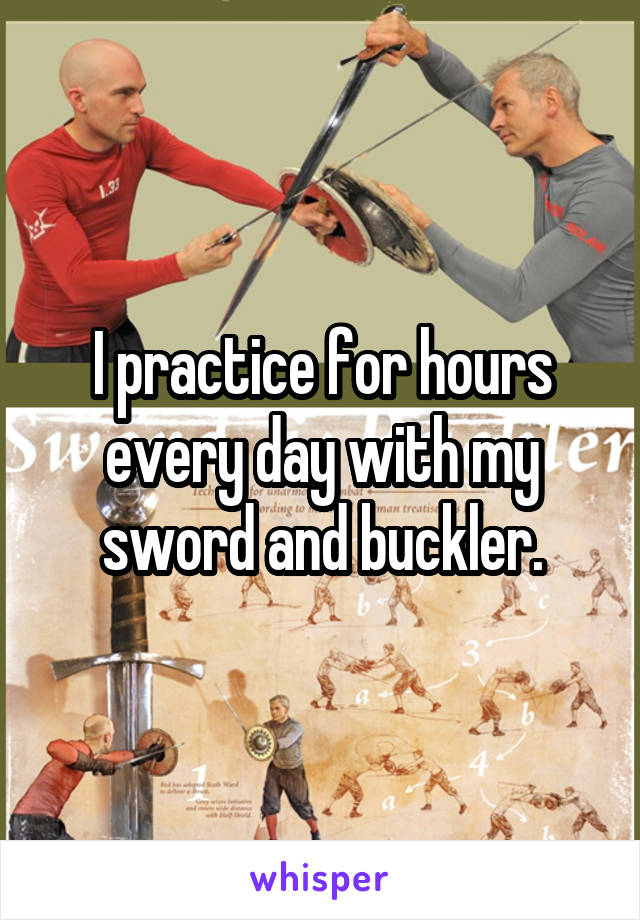 I practice for hours every day with my sword and buckler.