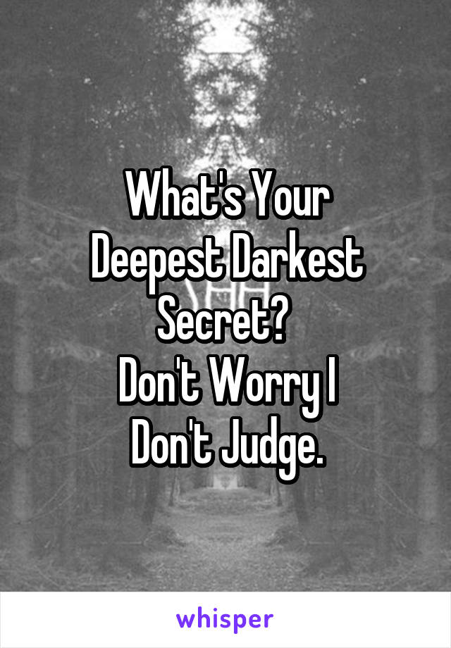 What's Your
Deepest Darkest
Secret? 
Don't Worry I
Don't Judge.