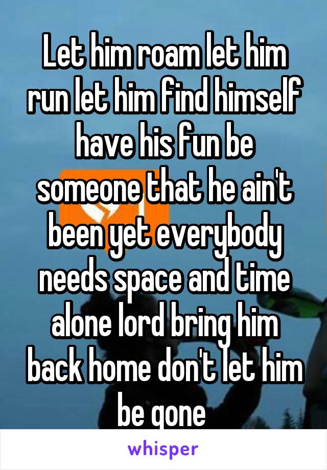 Let him roam let him run let him find himself have his fun be someone that he ain't been yet everybody needs space and time alone lord bring him back home don't let him be gone 