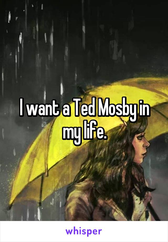 I want a Ted Mosby in my life.