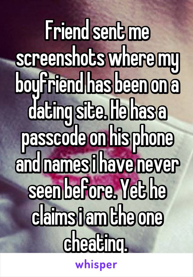 Friend sent me screenshots where my boyfriend has been on a dating site. He has a passcode on his phone and names i have never seen before. Yet he claims i am the one cheating. 