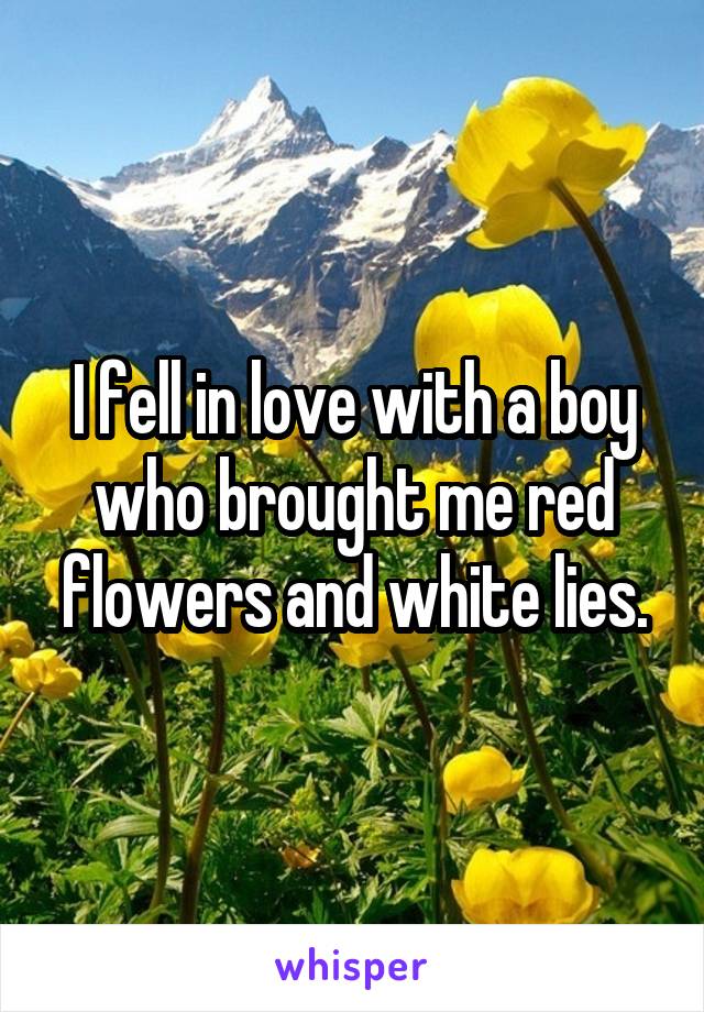 I fell in love with a boy who brought me red flowers and white lies.