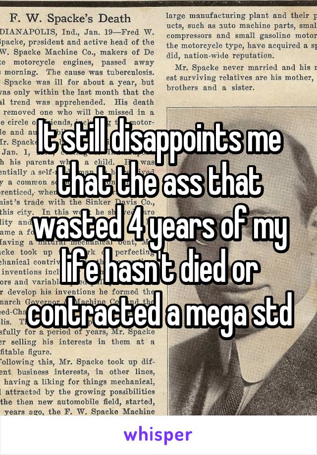 It still disappoints me that the ass that wasted 4 years of my life hasn't died or contracted a mega std