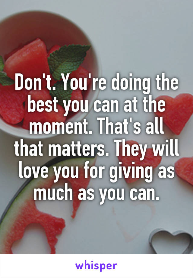 Don't. You're doing the best you can at the moment. That's all that matters. They will love you for giving as much as you can.