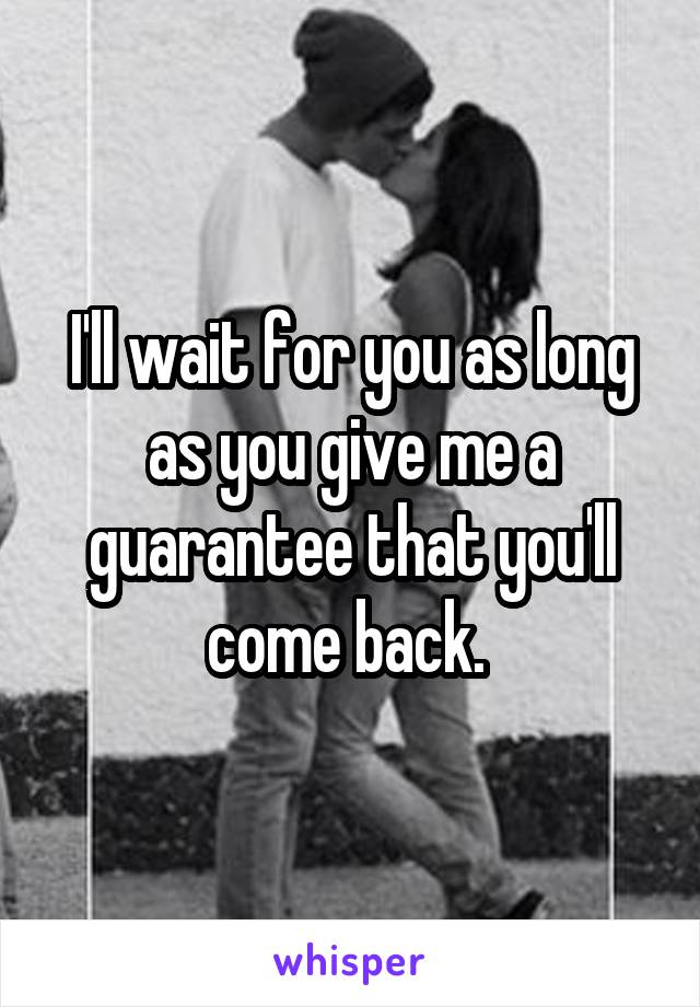 I'll wait for you as long as you give me a guarantee that you'll come back. 